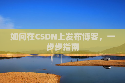 如何在CSDN上发布博客,一步步指南